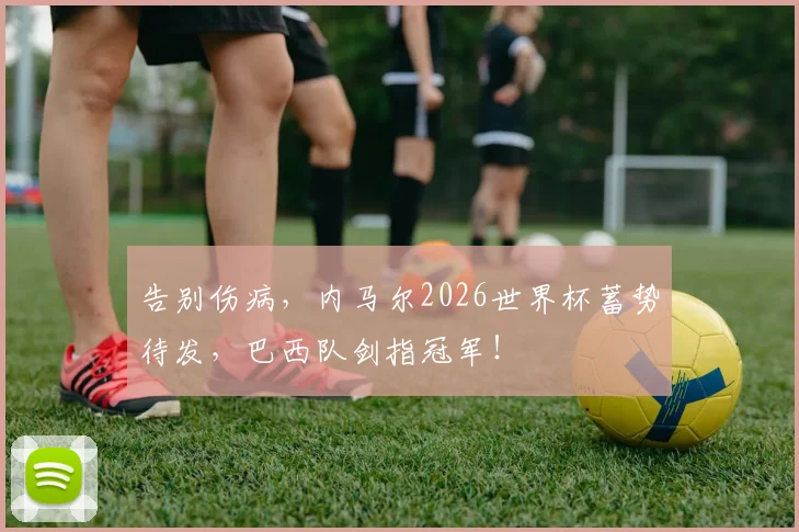 告别伤病,内马尔2026世界杯蓄势待发,巴西队剑指冠军!