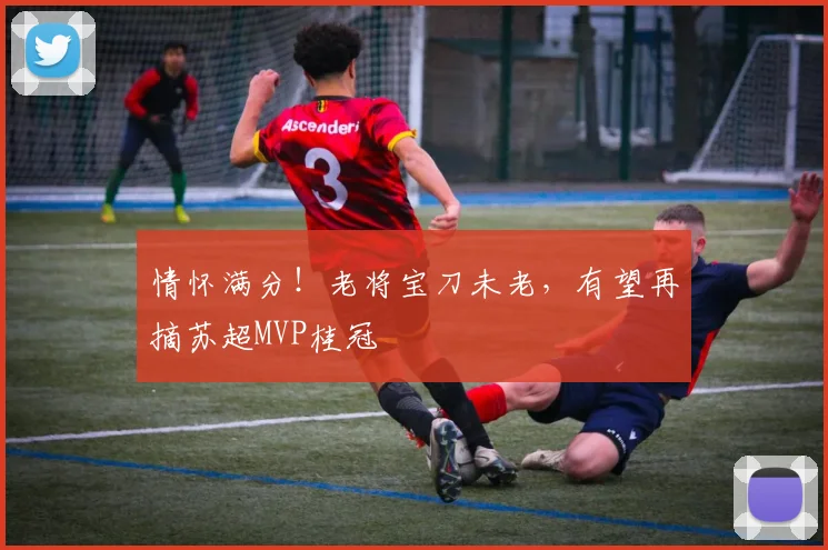 情怀满分！老将宝刀未老，有望再摘苏超MVP桂冠
