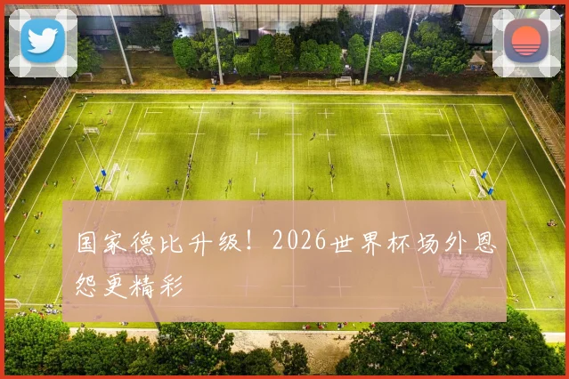 国家德比升级!2026世界杯场外恩怨更精彩