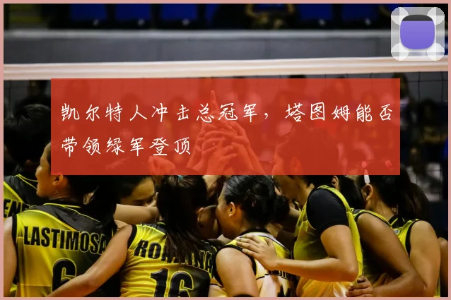 凯尔特人冲击总冠军，塔图姆能否带领绿军登顶