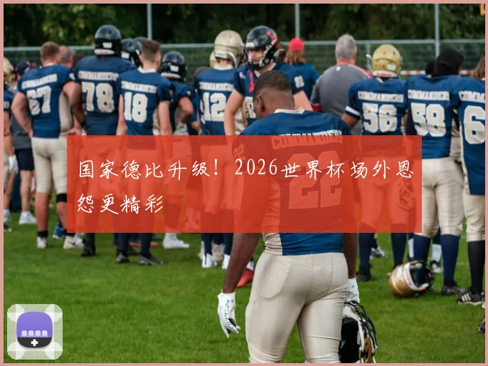 国家德比升级!2026世界杯场外恩怨更精彩
