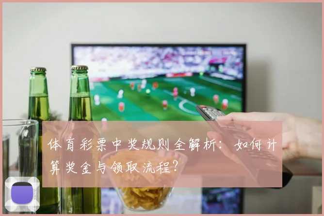 体育彩票中奖规则全解析:如何计算奖金与领取流程?