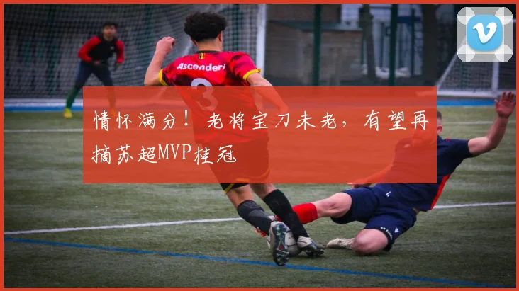 情怀满分！老将宝刀未老，有望再摘苏超MVP桂冠