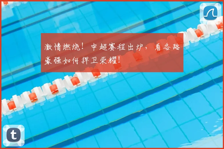 激情燃烧!中超赛程出炉,看各路豪强如何捍卫荣耀!