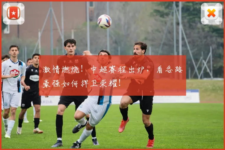激情燃烧!中超赛程出炉,看各路豪强如何捍卫荣耀!