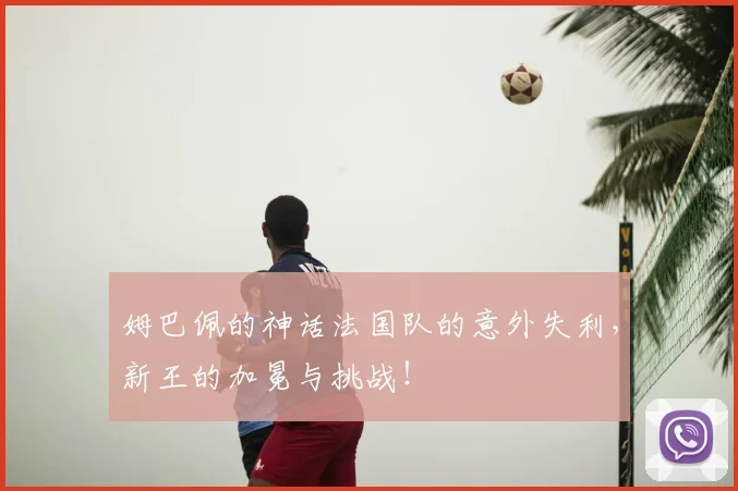 姆巴佩的神话法国队的意外失利,新王的加冕与挑战!