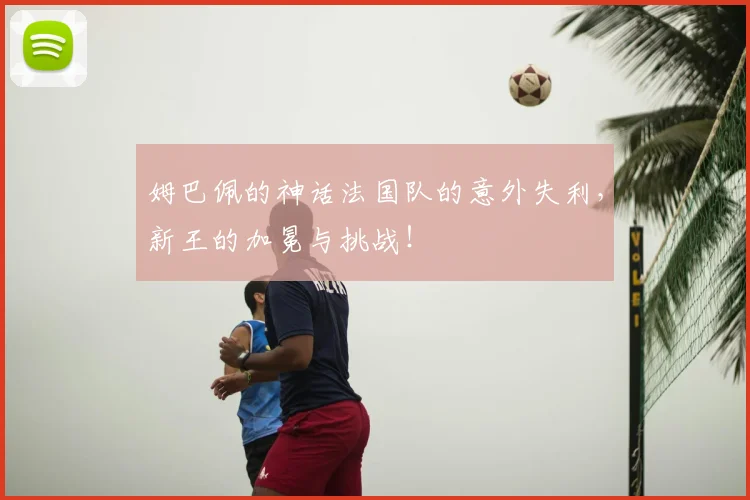 姆巴佩的神话法国队的意外失利，新王的加冕与挑战！