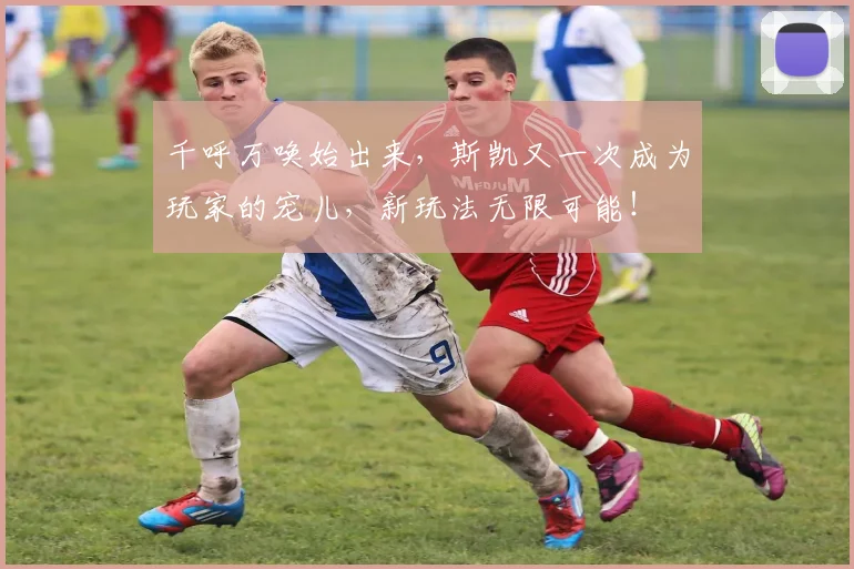 千呼万唤始出来，斯凯又一次成为玩家的宠儿，新玩法无限可能！