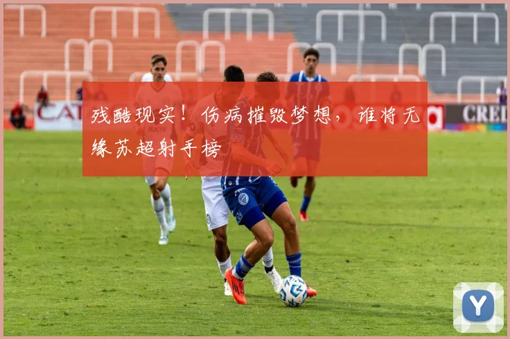 残酷现实！伤病摧毁梦想，谁将无缘苏超射手榜