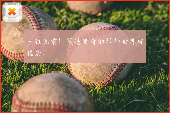 一往无前!莫德里奇的2026世界杯信念!