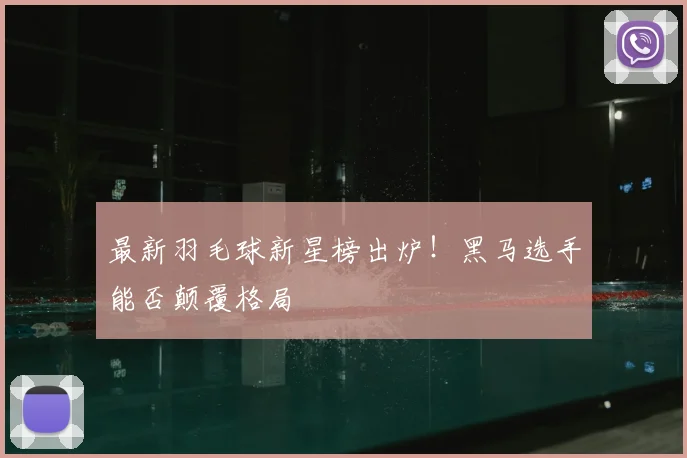 最新羽毛球新星榜出炉！黑马选手能否颠覆格局
