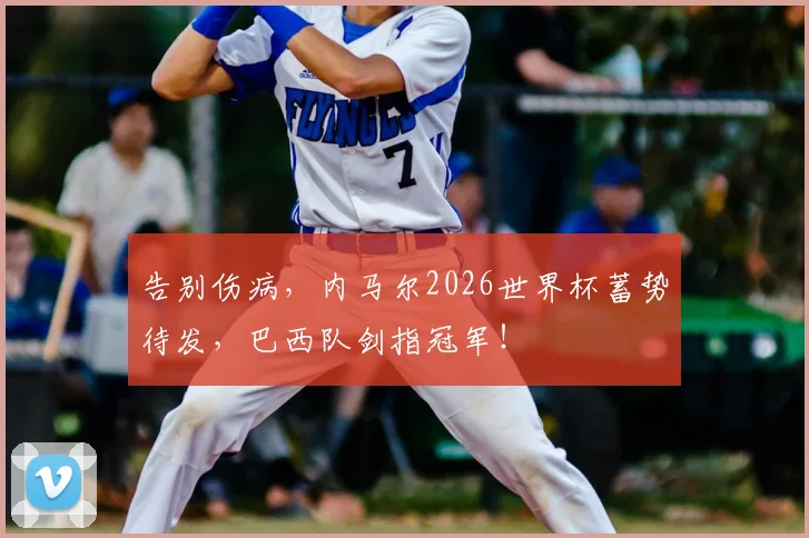 告别伤病，内马尔2026世界杯蓄势待发，巴西队剑指冠军！