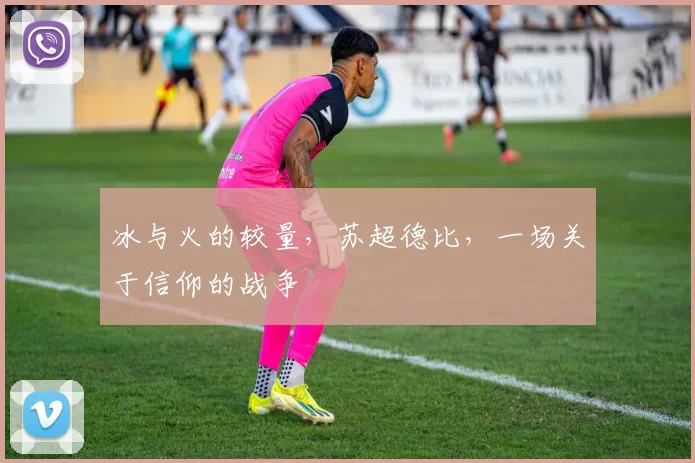 冰与火的较量,苏超德比,一场关于信仰的战争